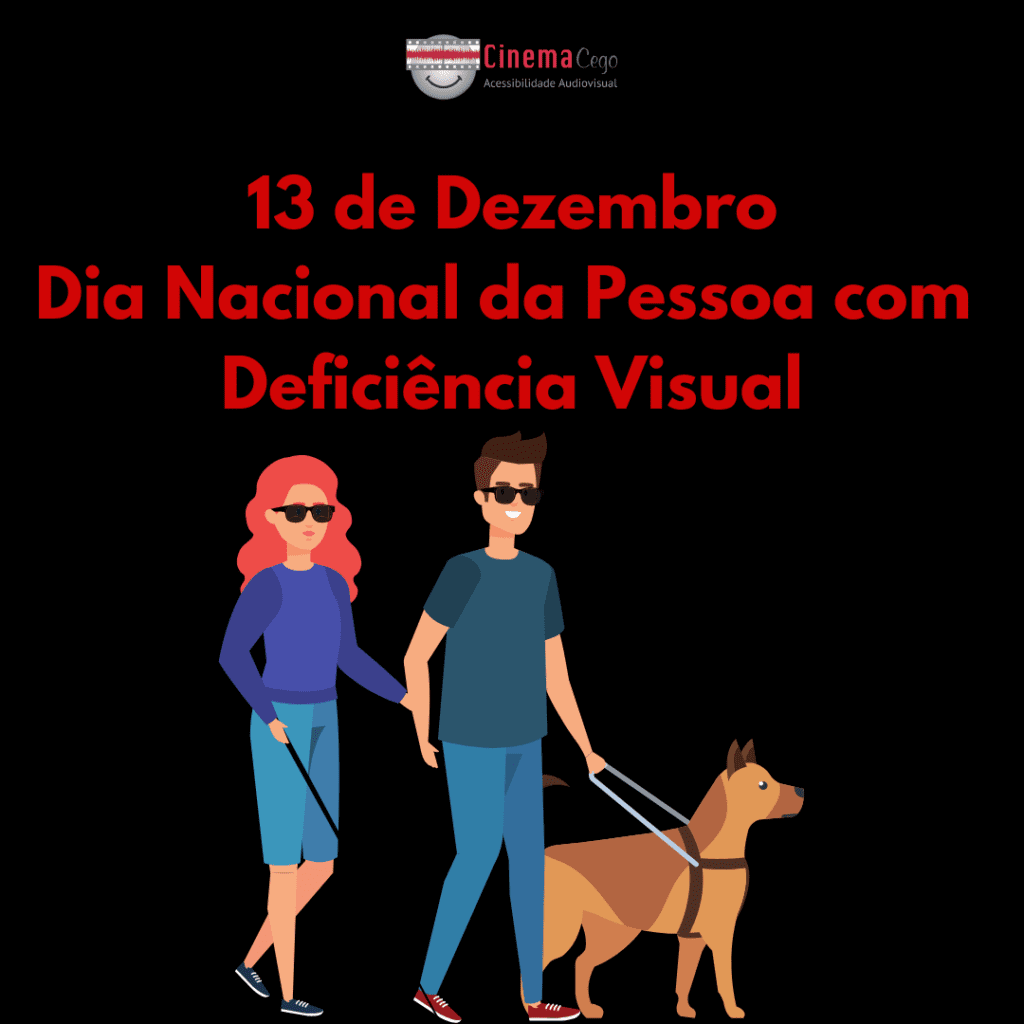 #paratodosverem: Card de fundo preto. No topo, ao centro, logomarca Cinema Cego. Logo abaixo, em vermelho, o texto: 13 de dezembro, dia Nacional da Pessoa com Deficiência Visual, seguido de ilustração de um casal de cegos passeando de mãos dadas. A esquerda, a mulher, de cabelos vermelhos, óculos escuros e bengala. A direita, o homem, com cabelos castanhos, óculos escuros e cão-guia.